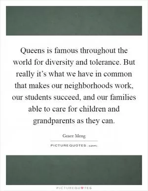 Queens is famous throughout the world for diversity and tolerance. But really it’s what we have in common that makes our neighborhoods work, our students succeed, and our families able to care for children and grandparents as they can Picture Quote #1