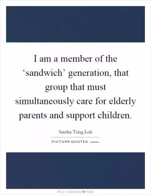 I am a member of the ‘sandwich’ generation, that group that must simultaneously care for elderly parents and support children Picture Quote #1
