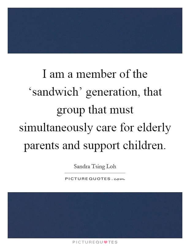 I am a member of the ‘sandwich' generation, that group that must simultaneously care for elderly parents and support children. Picture Quote #1
