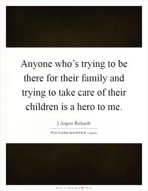 Anyone who’s trying to be there for their family and trying to take care of their children is a hero to me Picture Quote #1