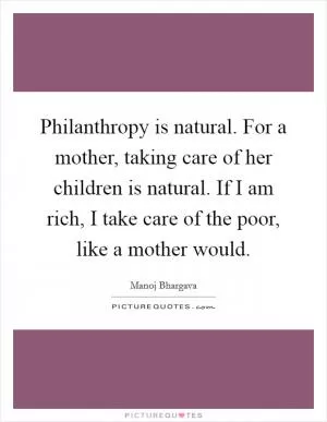 Philanthropy is natural. For a mother, taking care of her children is natural. If I am rich, I take care of the poor, like a mother would Picture Quote #1