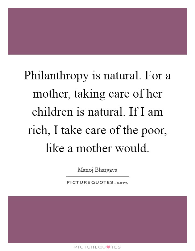 Philanthropy is natural. For a mother, taking care of her children is natural. If I am rich, I take care of the poor, like a mother would. Picture Quote #1