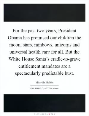 For the past two years, President Obama has promised our children the moon, stars, rainbows, unicorns and universal health care for all. But the White House Santa’s cradle-to-grave entitlement mandates are a spectacularly predictable bust Picture Quote #1