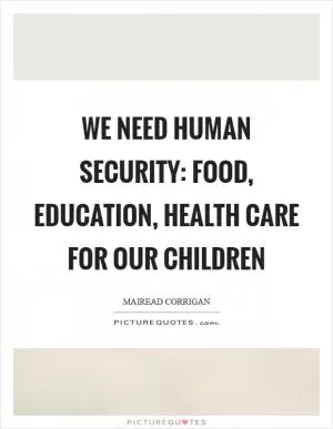 We need human security: food, education, health care for our children Picture Quote #1