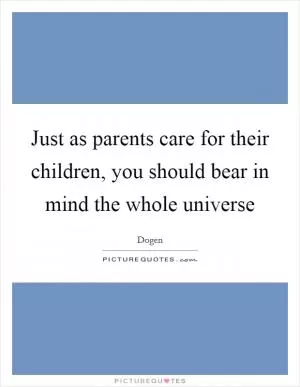 Just as parents care for their children, you should bear in mind the whole universe Picture Quote #1