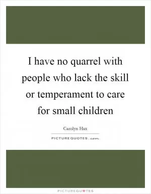 I have no quarrel with people who lack the skill or temperament to care for small children Picture Quote #1