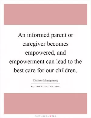 An informed parent or caregiver becomes empowered, and empowerment can lead to the best care for our children Picture Quote #1