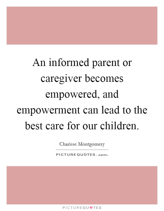 An informed parent or caregiver becomes empowered, and empowerment can lead to the best care for our children. Picture Quote #1