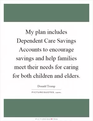 My plan includes Dependent Care Savings Accounts to encourage savings and help families meet their needs for caring for both children and elders Picture Quote #1