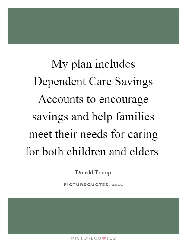 My plan includes Dependent Care Savings Accounts to encourage savings and help families meet their needs for caring for both children and elders. Picture Quote #1