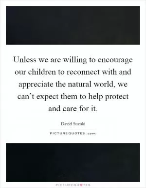 Unless we are willing to encourage our children to reconnect with and appreciate the natural world, we can’t expect them to help protect and care for it Picture Quote #1