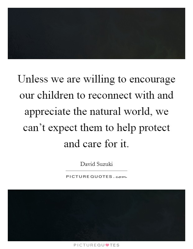 Unless we are willing to encourage our children to reconnect with and appreciate the natural world, we can't expect them to help protect and care for it. Picture Quote #1