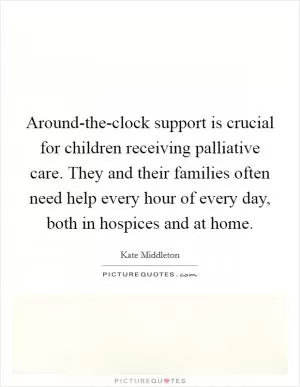 Around-the-clock support is crucial for children receiving palliative care. They and their families often need help every hour of every day, both in hospices and at home Picture Quote #1