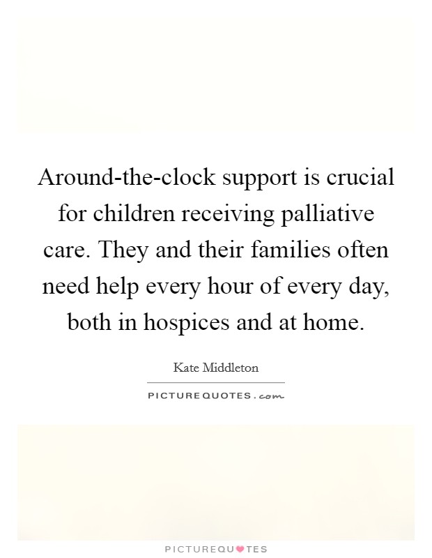 Around-the-clock support is crucial for children receiving palliative care. They and their families often need help every hour of every day, both in hospices and at home. Picture Quote #1