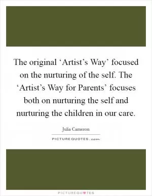 The original ‘Artist’s Way’ focused on the nurturing of the self. The ‘Artist’s Way for Parents’ focuses both on nurturing the self and nurturing the children in our care Picture Quote #1