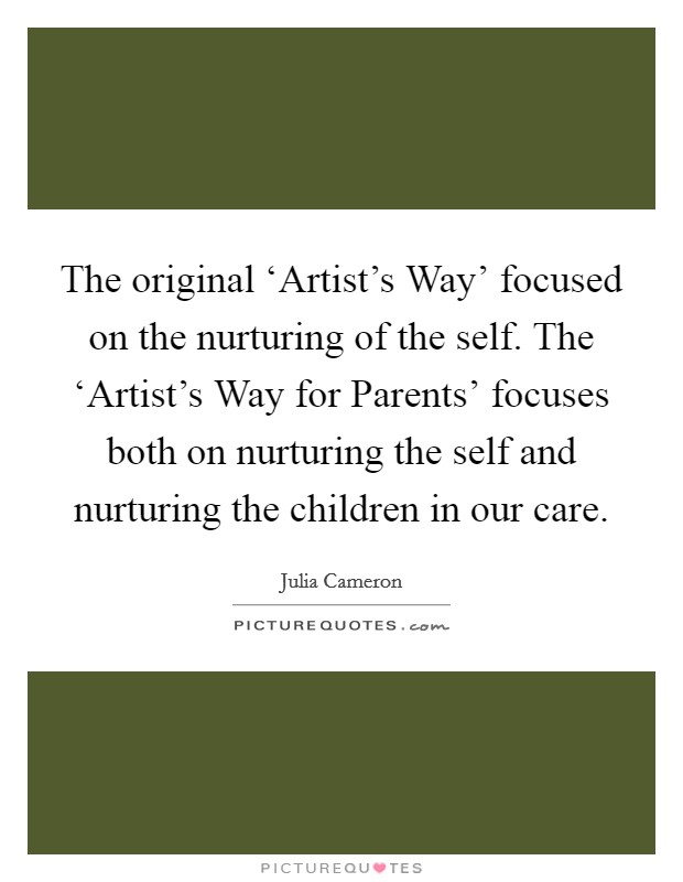 The original ‘Artist's Way' focused on the nurturing of the self. The ‘Artist's Way for Parents' focuses both on nurturing the self and nurturing the children in our care. Picture Quote #1