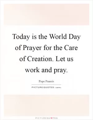 Today is the World Day of Prayer for the Care of Creation. Let us work and pray Picture Quote #1