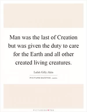 Man was the last of Creation but was given the duty to care for the Earth and all other created living creatures Picture Quote #1