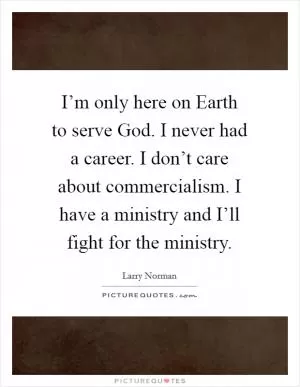 I’m only here on Earth to serve God. I never had a career. I don’t care about commercialism. I have a ministry and I’ll fight for the ministry Picture Quote #1