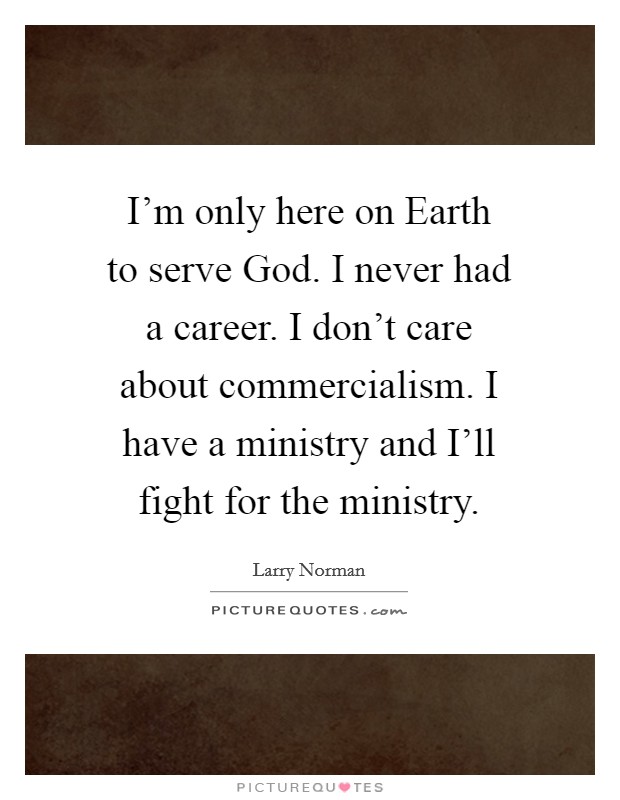 I'm only here on Earth to serve God. I never had a career. I don't care about commercialism. I have a ministry and I'll fight for the ministry. Picture Quote #1