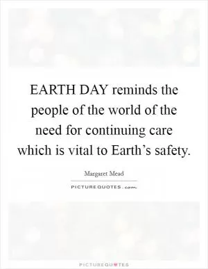 EARTH DAY reminds the people of the world of the need for continuing care which is vital to Earth’s safety Picture Quote #1