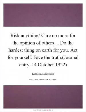 Risk anything! Care no more for the opinion of others ... Do the hardest thing on earth for you. Act for yourself. Face the truth.(Journal entry, 14 October 1922) Picture Quote #1