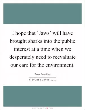I hope that ‘Jaws’ will have brought sharks into the public interest at a time when we desperately need to reevaluate our care for the environment Picture Quote #1