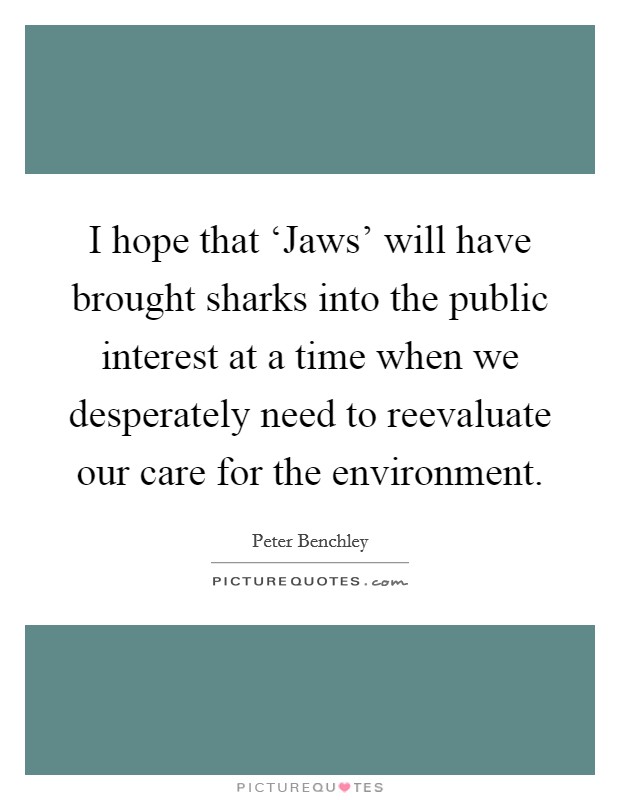 I hope that ‘Jaws' will have brought sharks into the public interest at a time when we desperately need to reevaluate our care for the environment. Picture Quote #1