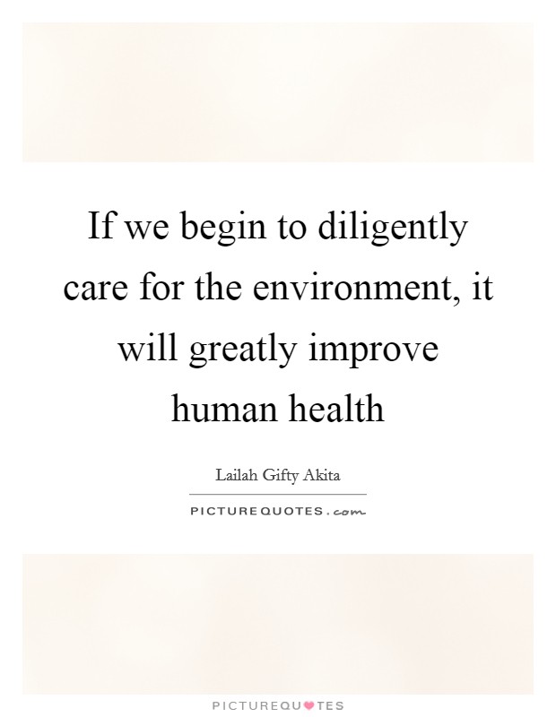 If we begin to diligently care for the environment, it will greatly improve human health Picture Quote #1