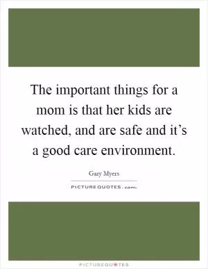 The important things for a mom is that her kids are watched, and are safe and it’s a good care environment Picture Quote #1