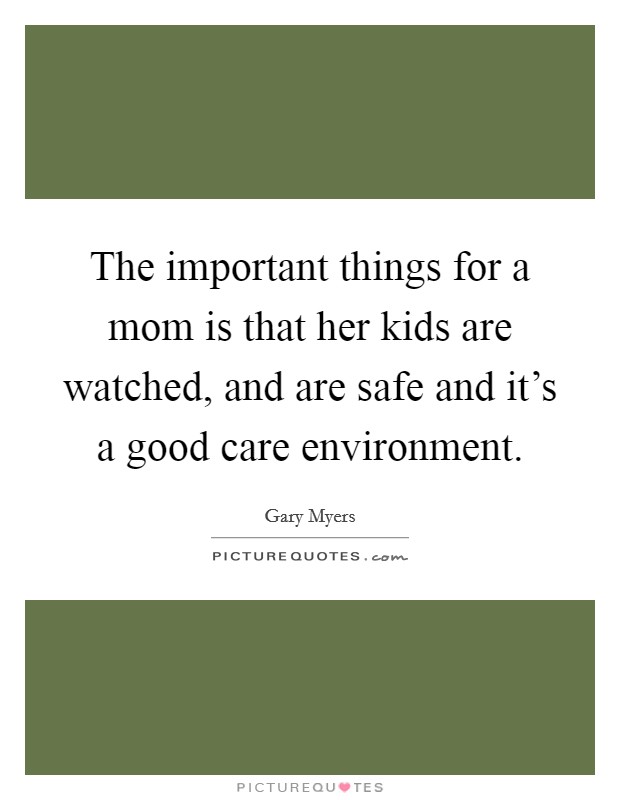 The important things for a mom is that her kids are watched, and are safe and it's a good care environment. Picture Quote #1