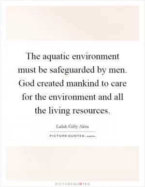 The aquatic environment must be safeguarded by men. God created mankind to care for the environment and all the living resources Picture Quote #1