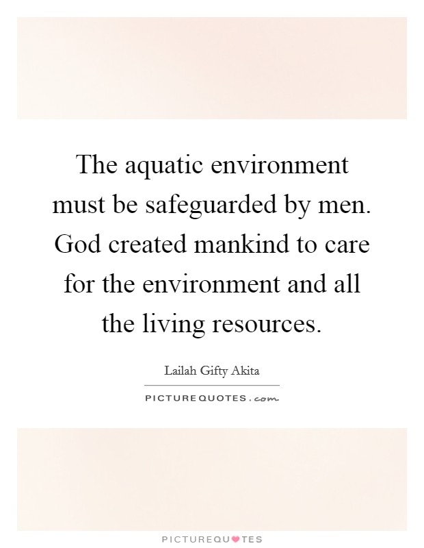 The aquatic environment must be safeguarded by men. God created mankind to care for the environment and all the living resources. Picture Quote #1