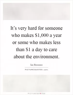 It’s very hard for someone who makes $1,000 a year or some who makes less than $1 a day to care about the environment Picture Quote #1