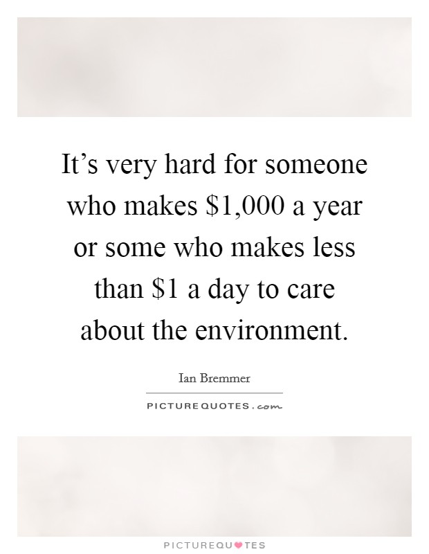 It's very hard for someone who makes $1,000 a year or some who makes less than $1 a day to care about the environment. Picture Quote #1