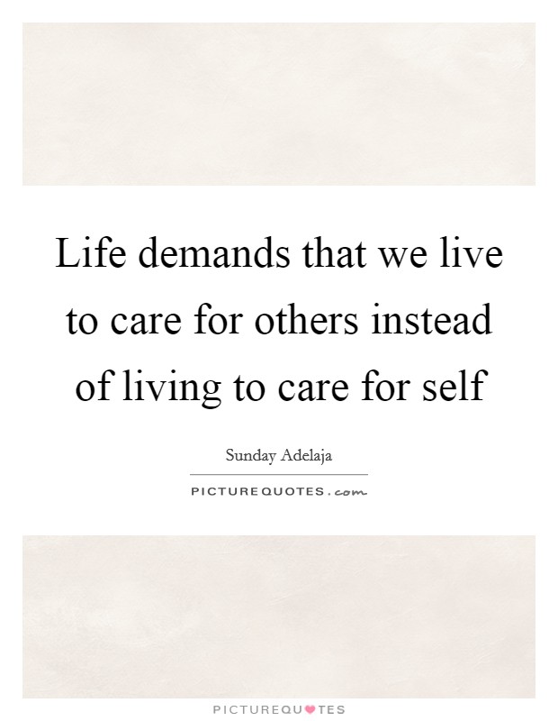 Life demands that we live to care for others instead of living to care for self Picture Quote #1