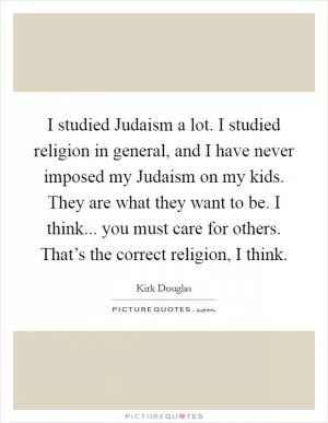 I studied Judaism a lot. I studied religion in general, and I have never imposed my Judaism on my kids. They are what they want to be. I think... you must care for others. That’s the correct religion, I think Picture Quote #1