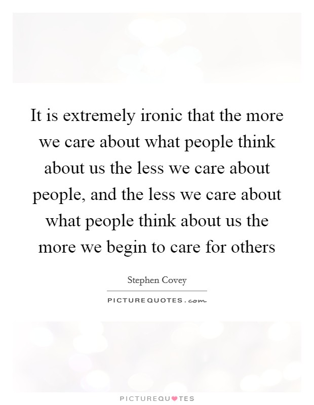 It is extremely ironic that the more we care about what people think about us the less we care about people, and the less we care about what people think about us the more we begin to care for others Picture Quote #1