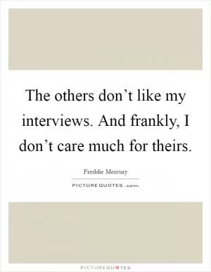 The others don’t like my interviews. And frankly, I don’t care much for theirs Picture Quote #1
