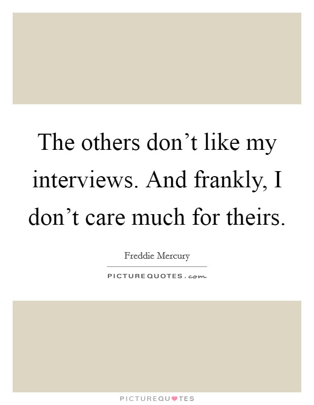 The others don't like my interviews. And frankly, I don't care much for theirs. Picture Quote #1