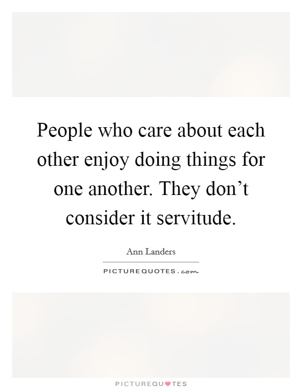 People who care about each other enjoy doing things for one another. They don't consider it servitude. Picture Quote #1