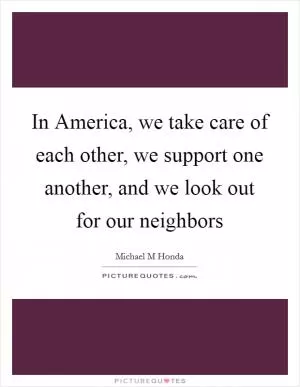 In America, we take care of each other, we support one another, and we look out for our neighbors Picture Quote #1