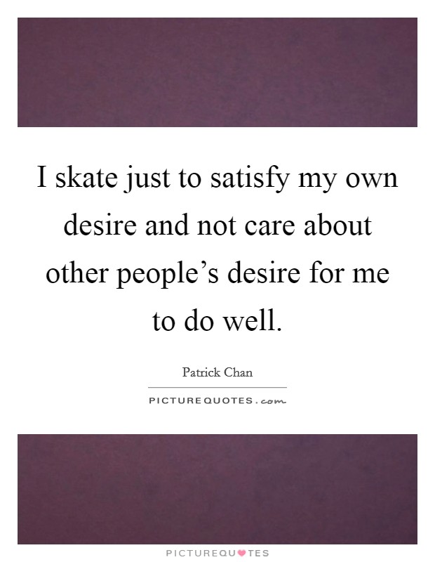 I skate just to satisfy my own desire and not care about other people's desire for me to do well. Picture Quote #1