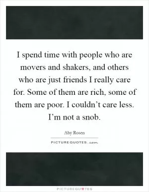 I spend time with people who are movers and shakers, and others who are just friends I really care for. Some of them are rich, some of them are poor. I couldn’t care less. I’m not a snob Picture Quote #1