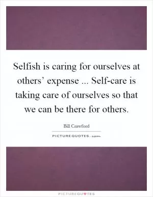 Selfish is caring for ourselves at others’ expense ... Self-care is taking care of ourselves so that we can be there for others Picture Quote #1