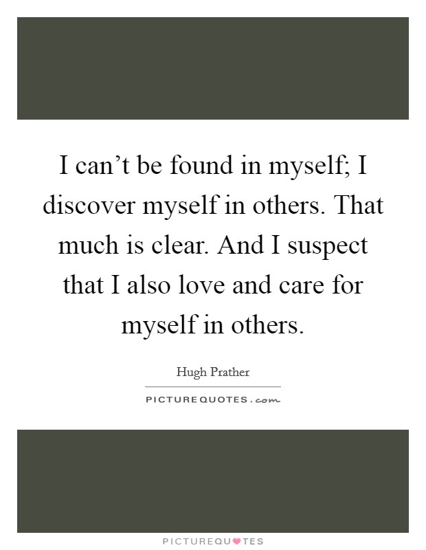 I can't be found in myself; I discover myself in others. That much is clear. And I suspect that I also love and care for myself in others. Picture Quote #1