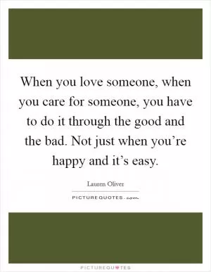 When you love someone, when you care for someone, you have to do it through the good and the bad. Not just when you’re happy and it’s easy Picture Quote #1