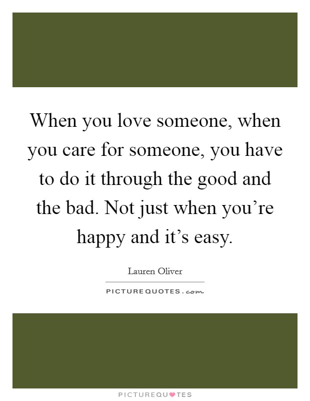 When you love someone, when you care for someone, you have to do it through the good and the bad. Not just when you're happy and it's easy. Picture Quote #1