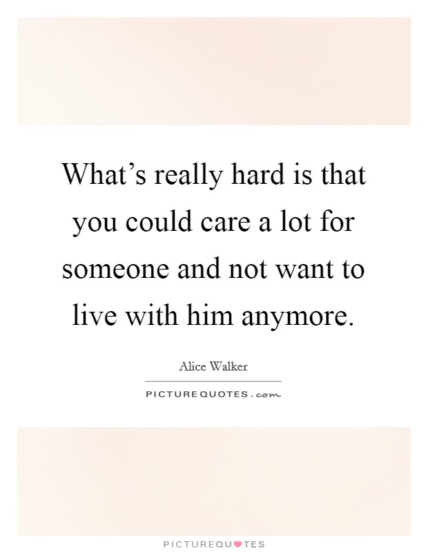 What's really hard is that you could care a lot for someone and not want to live with him anymore. Picture Quote #1