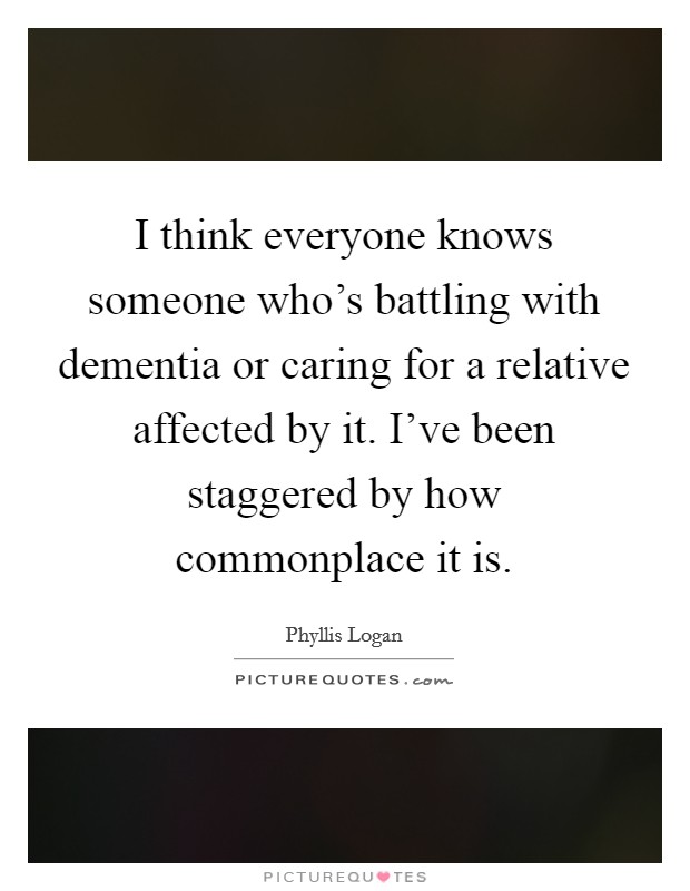 I think everyone knows someone who's battling with dementia or caring for a relative affected by it. I've been staggered by how commonplace it is. Picture Quote #1